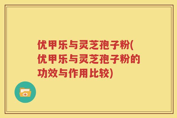 优甲乐与灵芝孢子粉(优甲乐与灵芝孢子粉的功效与作用比较)