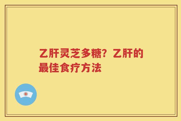 乙肝灵芝多糖？乙肝的最佳食疗方法