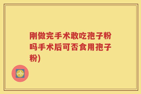 刚做完手术敢吃孢子粉吗手术后可否食用孢子粉)