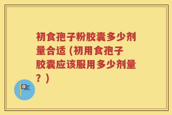 初食孢子粉胶囊多少剂量合适 (初用食孢子胶囊应该服用多少剂量？)