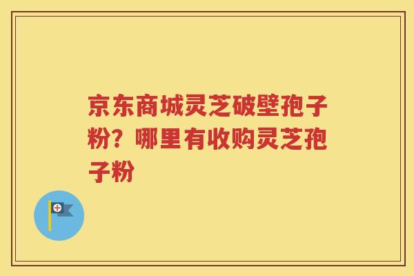 京东商城灵芝破壁孢子粉？哪里有收购灵芝孢子粉