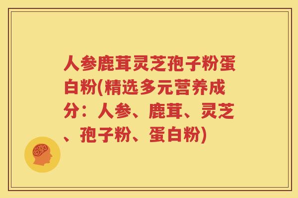 人参鹿茸灵芝孢子粉蛋白粉(精选多元营养成分：人参、鹿茸、灵芝、孢子粉、蛋白粉)