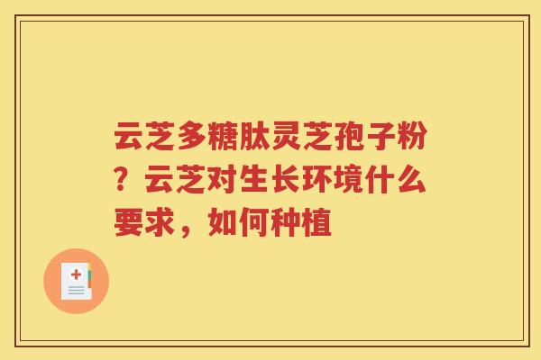 云芝多糖肽灵芝孢子粉？云芝对生长环境什么要求，如何种植