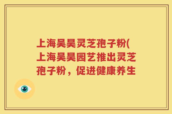 上海吴昊灵芝孢子粉(上海吴昊园艺推出灵芝孢子粉，促进健康养生