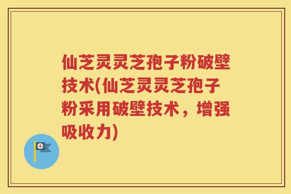 仙芝灵灵芝孢子粉破壁技术(仙芝灵灵芝孢子粉采用破壁技术，增强吸收力)