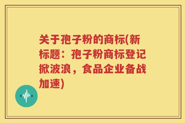 关于孢子粉的商标(新标题：孢子粉商标登记掀波浪，食品企业备战加速)