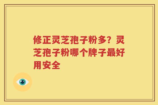 修正灵芝孢子粉多？灵芝孢子粉哪个牌子最好用安全