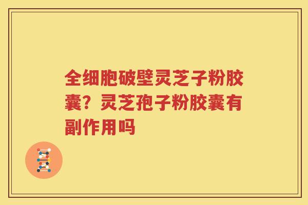 全细胞破壁灵芝子粉胶囊？灵芝孢子粉胶囊有副作用吗