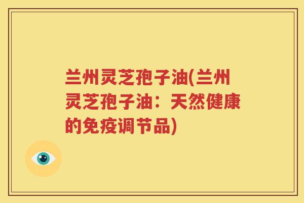 兰州灵芝孢子油(兰州灵芝孢子油：天然健康的免疫调节品)