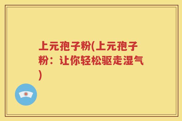 上元孢子粉(上元孢子粉：让你轻松驱走湿气)