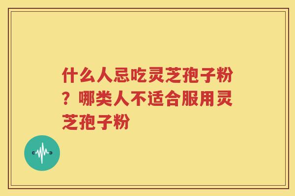 什么人忌吃灵芝孢子粉？哪类人不适合服用灵芝孢子粉