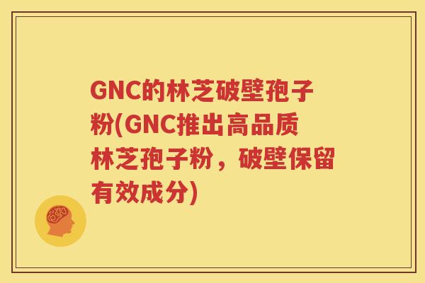 GNC的林芝破壁孢子粉(GNC推出高品质林芝孢子粉，破壁保留有效成分)