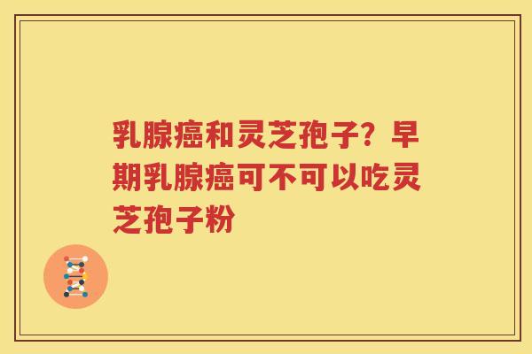 乳腺癌和灵芝孢子？早期乳腺癌可不可以吃灵芝孢子粉