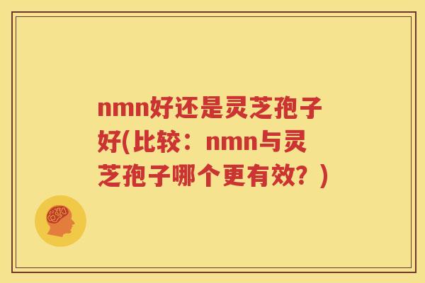 nmn好还是灵芝孢子好(比较：nmn与灵芝孢子哪个更有效？)