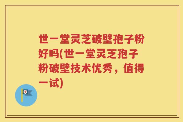 世一堂灵芝破壁孢子粉好吗(世一堂灵芝孢子粉破壁技术优秀，值得一试)