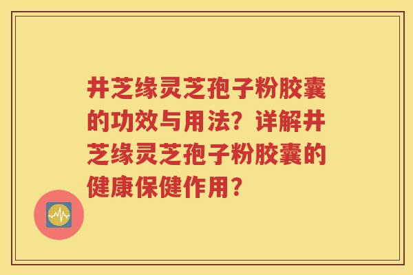 井芝缘灵芝孢子粉胶囊的功效与用法？详解井芝缘灵芝孢子粉胶囊的健康保健作用？