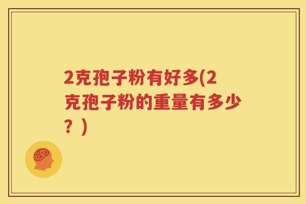 2克孢子粉有好多(2克孢子粉的重量有多少？)