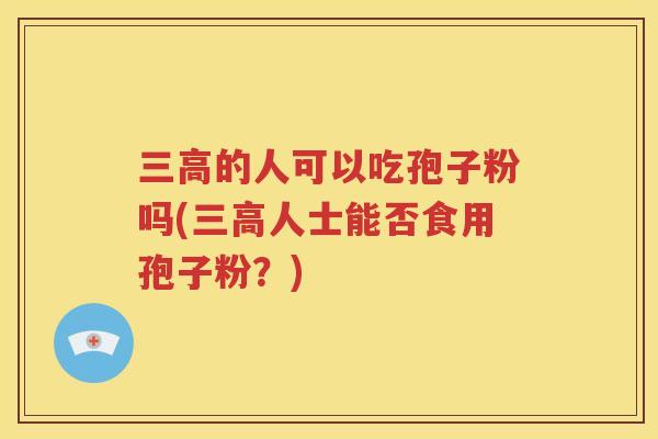 三高的人可以吃孢子粉吗(三高人士能否食用孢子粉？)