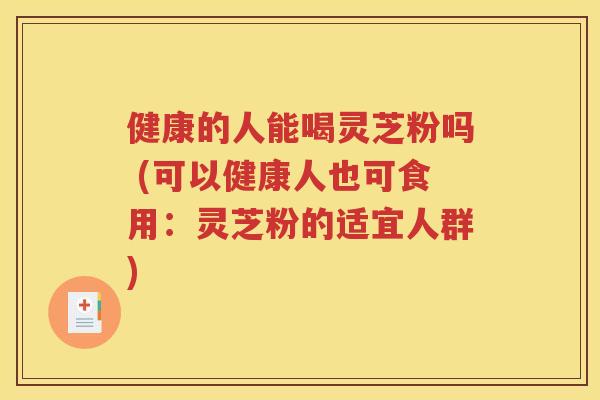 健康的人能喝灵芝粉吗 (可以健康人也可食用：灵芝粉的适宜人群)