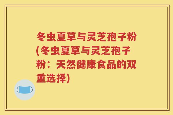冬虫夏草与灵芝孢子粉(冬虫夏草与灵芝孢子粉：天然健康食品的双重选择)