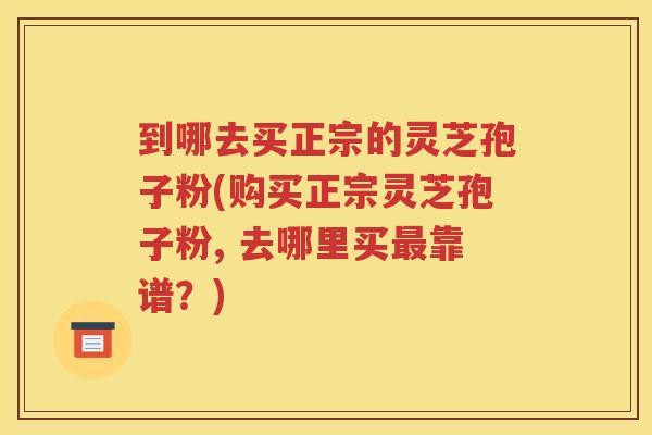 到哪去买正宗的灵芝孢子粉(购买正宗灵芝孢子粉, 去哪里买最靠谱？)