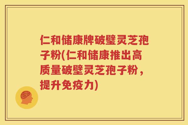 仁和储康牌破璧灵芝孢子粉(仁和储康推出高质量破壁灵芝孢子粉，提升免疫力)