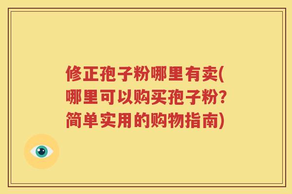 修正孢子粉哪里有卖(哪里可以购买孢子粉？简单实用的购物指南)