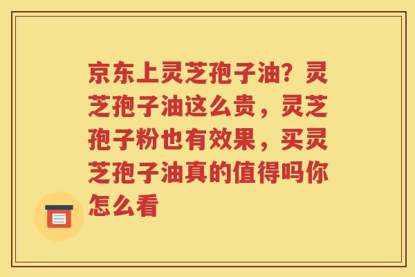京东上灵芝孢子油？灵芝孢子油这么贵，灵芝孢子粉也有效果，买灵芝孢子油真的值得吗你怎么看