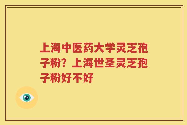 上海中医药大学灵芝孢子粉？上海世圣灵芝孢子粉好不好