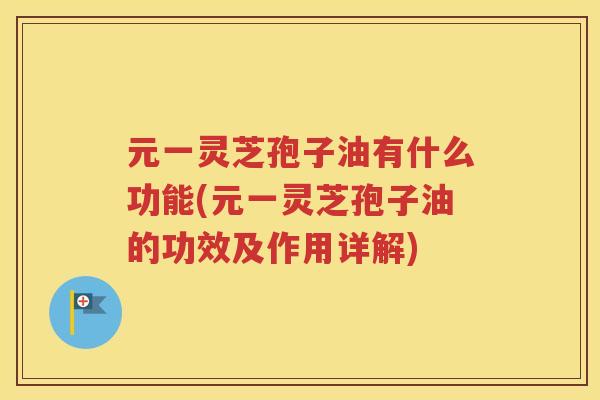 元一灵芝孢子油有什么功能(元一灵芝孢子油的功效及作用详解)