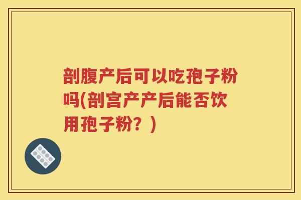 剖腹产后可以吃孢子粉吗(剖宫产产后能否饮用孢子粉？)