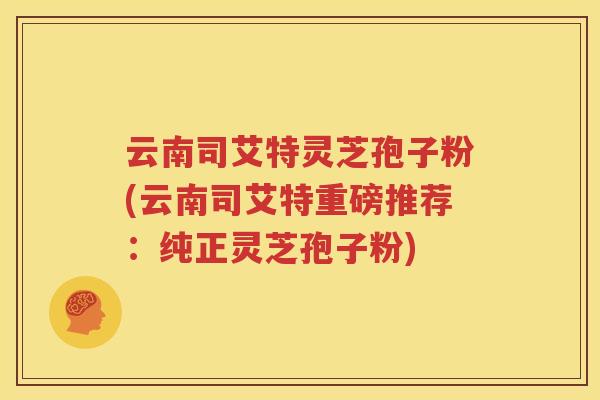 云南司艾特灵芝孢子粉(云南司艾特重磅推荐：纯正灵芝孢子粉)