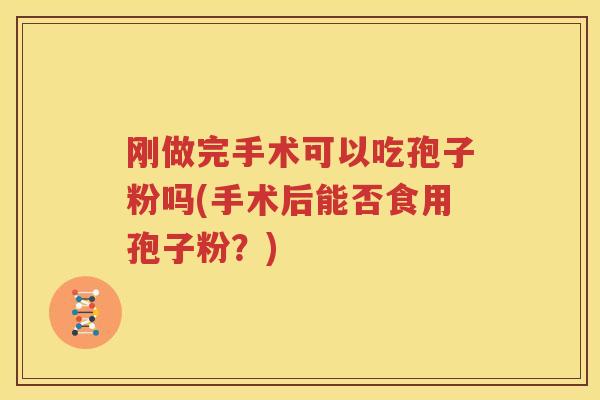 刚做完手术可以吃孢子粉吗(手术后能否食用孢子粉？)