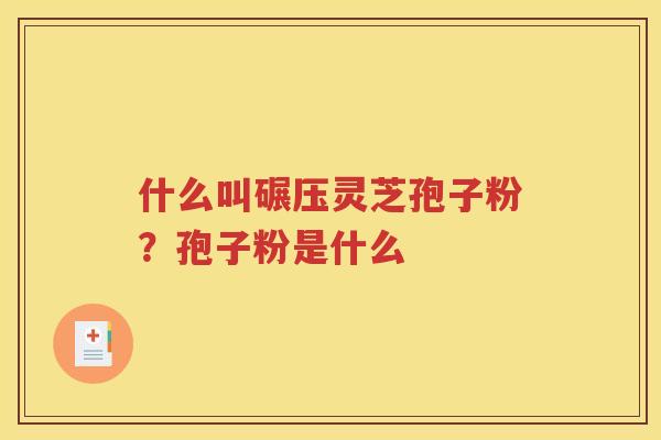 什么叫碾压灵芝孢子粉？孢子粉是什么
