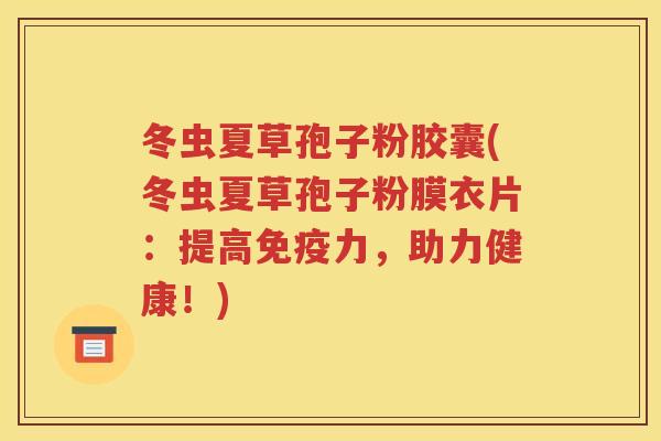 冬虫夏草孢子粉胶囊(冬虫夏草孢子粉膜衣片：提高免疫力，助力健康！)