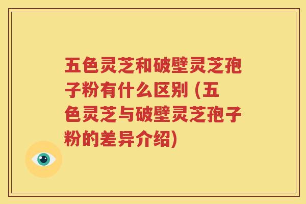 五色灵芝和破壁灵芝孢子粉有什么区别 (五色灵芝与破壁灵芝孢子粉的差异介绍)