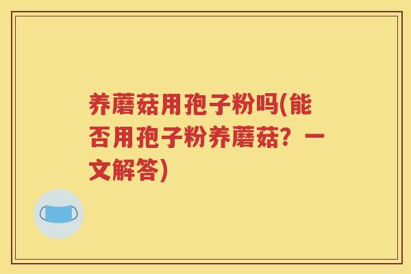 养蘑菇用孢子粉吗(能否用孢子粉养蘑菇？一文解答)