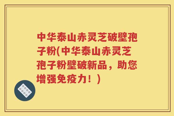 中华泰山赤灵芝破壁孢子粉(中华泰山赤灵芝孢子粉壁破新品，助您增强免疫力！)