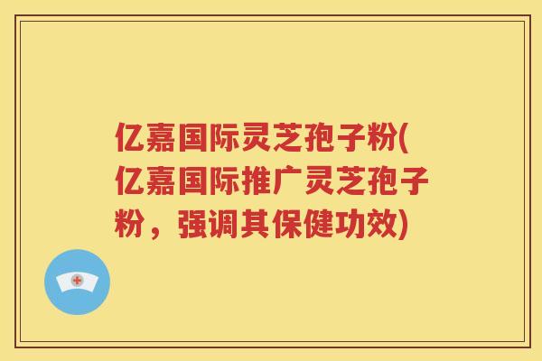 亿嘉国际灵芝孢子粉(亿嘉国际推广灵芝孢子粉，强调其保健功效)