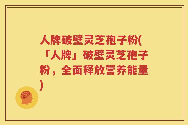 人牌破壁灵芝孢子粉(「人牌」破壁灵芝孢子粉，全面释放营养能量)