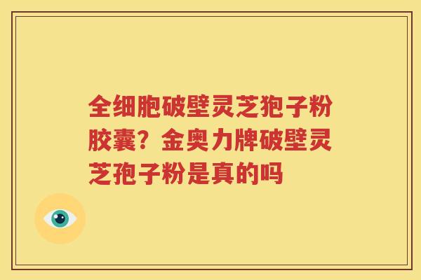 全细胞破壁灵芝狍子粉胶囊？金奥力牌破壁灵芝孢子粉是真的吗