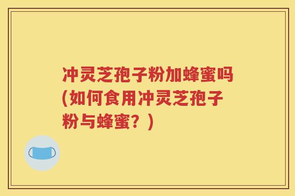 冲灵芝孢子粉加蜂蜜吗(如何食用冲灵芝孢子粉与蜂蜜？)