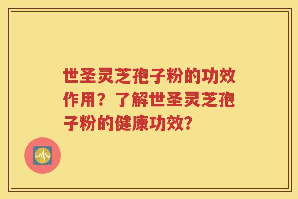 世圣灵芝孢子粉的功效作用？了解世圣灵芝孢子粉的健康功效？