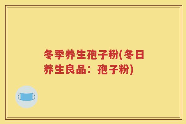 冬季养生孢子粉(冬日养生良品：孢子粉)