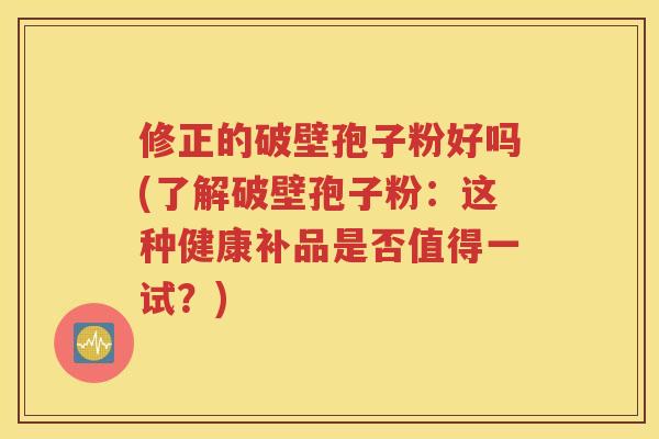 修正的破壁孢子粉好吗(了解破壁孢子粉：这种健康补品是否值得一试？)
