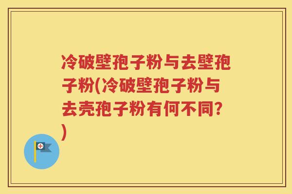 冷破壁孢子粉与去壁孢子粉(冷破壁孢子粉与去壳孢子粉有何不同？)