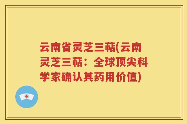 云南省灵芝三萜(云南灵芝三萜：全球顶尖科学家确认其药用价值)