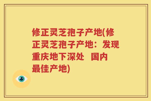 修正灵芝孢子产地(修正灵芝孢子产地：发现重庆地下深处  国内最佳产地)