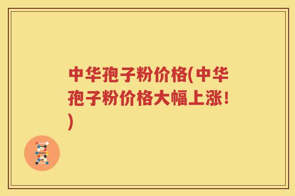 中华孢子粉价格(中华孢子粉价格大幅上涨！)