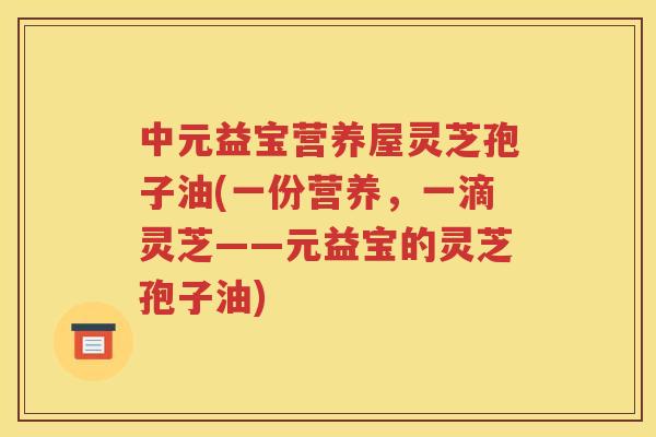 中元益宝营养屋灵芝孢子油(一份营养，一滴灵芝——元益宝的灵芝孢子油)